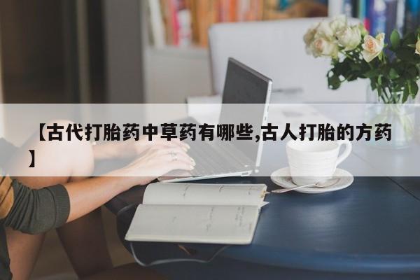 米非司酮片全国药店微信【古代打胎药中草药有哪些,古人打胎的方药】