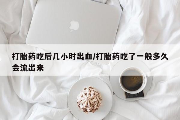 米非司酮片全国药店微信打胎药吃后几小时出血/打胎药吃了一般多久会流出来