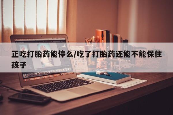 米非司酮片全国药店微信正吃打胎药能停么/吃了打胎药还能不能保住孩子