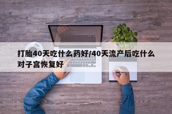 米非司酮片全国药店微信打胎40天吃什么药好/40天流产后吃什么对子宫恢复好