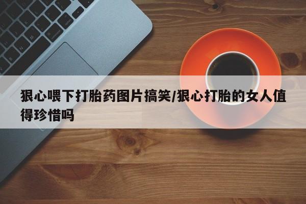 米非司酮片全国药店微信狠心喂下打胎药图片搞笑/狠心打胎的女人值得珍惜吗