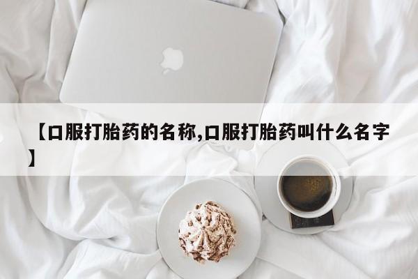 米非司酮片全国药店微信【口服打胎药的名称,口服打胎药叫什么名字】