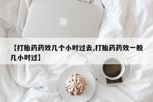 米非司酮片全国药店微信【打胎药药效几个小时过去,打胎药药效一般几小时过】