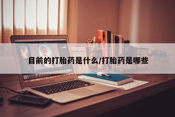 米非司酮片全国药店微信目前的打胎药是什么/打胎药是哪些