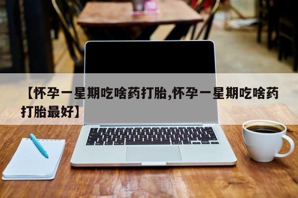 米非司酮片全国药店微信【怀孕一星期吃啥药打胎,怀孕一星期吃啥药打胎最好】