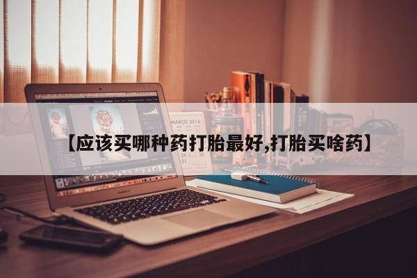 米非司酮片全国药店微信【应该买哪种药打胎最好,打胎买啥药】