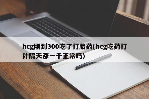 米非司酮片全国药店微信hcg刚到300吃了打胎药(hcg吃药打针隔天涨一千正常吗)