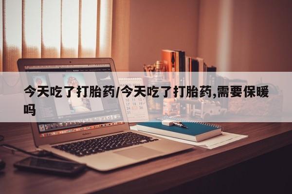 米非司酮片全国药店微信今天吃了打胎药/今天吃了打胎药,需要保暖吗