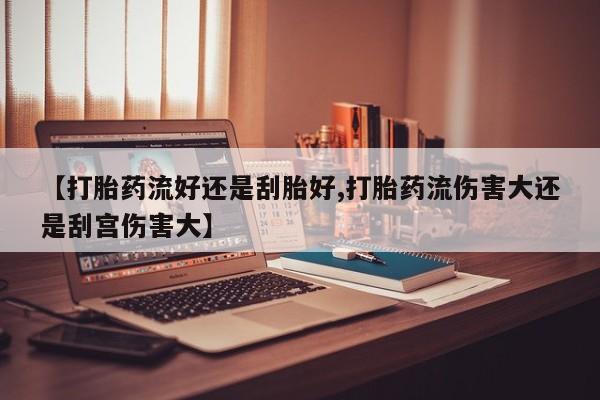 米非司酮片全国药店微信【打胎药流好还是刮胎好,打胎药流伤害大还是刮宫伤害大】