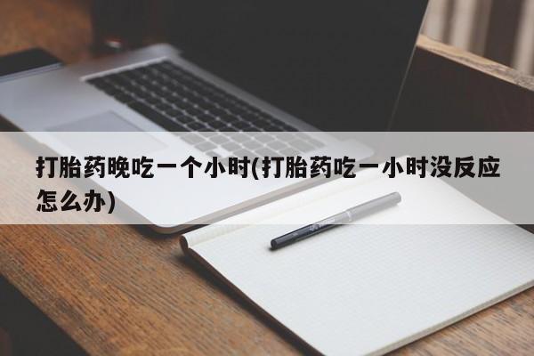 米非司酮片全国药店微信打胎药晚吃一个小时(打胎药吃一小时没反应怎么办)