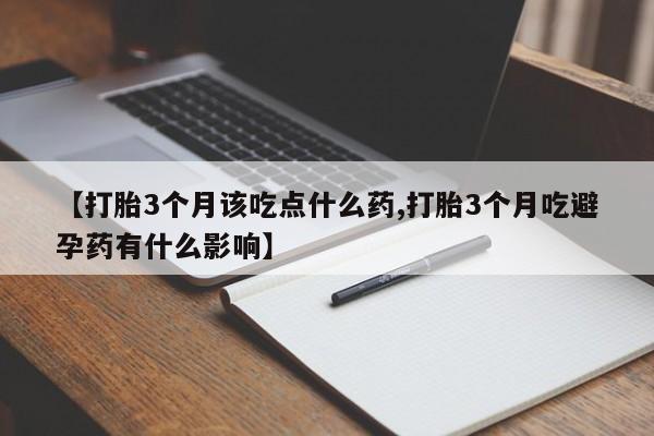 米非司酮片全国药店微信【打胎3个月该吃点什么药,打胎3个月吃避孕药有什么影响】