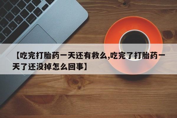米非司酮片全国药店微信【吃完打胎药一天还有救么,吃完了打胎药一天了还没掉怎么回事】