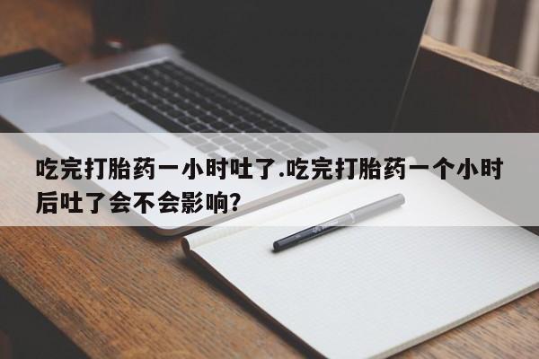 米非司酮片全国药店微信吃完打胎药一小时吐了.吃完打胎药一个小时后吐了会不会影响？