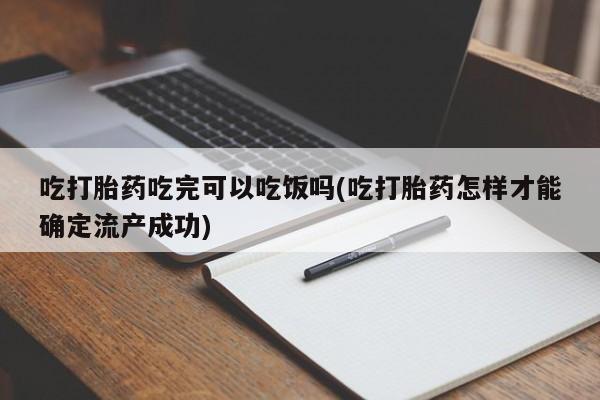 米非司酮片全国药店微信吃打胎药吃完可以吃饭吗(吃打胎药怎样才能确定流产成功)