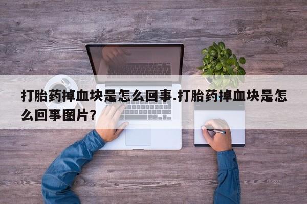 米非司酮片全国药店微信打胎药掉血块是怎么回事.打胎药掉血块是怎么回事图片？