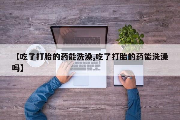 米非司酮片全国药店微信【吃了打胎的药能洗澡,吃了打胎的药能洗澡吗】