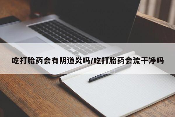 米非司酮片全国药店微信吃打胎药会有阴道炎吗/吃打胎药会流干净吗