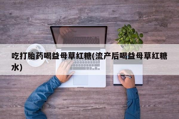 米非司酮片全国药店微信吃打胎药喝益母草红糖(流产后喝益母草红糖水)