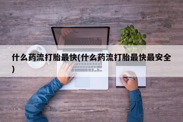 米非司酮片全国药店微信什么药流打胎最快(什么药流打胎最快最安全)