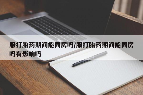 米非司酮片全国药店微信服打胎药期间能同房吗/服打胎药期间能同房吗有影响吗