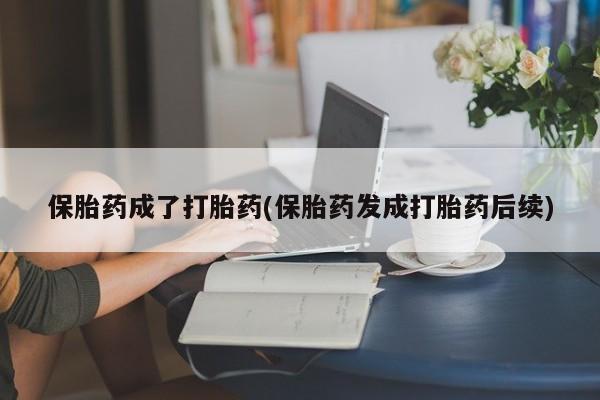 米非司酮片全国药店微信保胎药成了打胎药(保胎药发成打胎药后续)