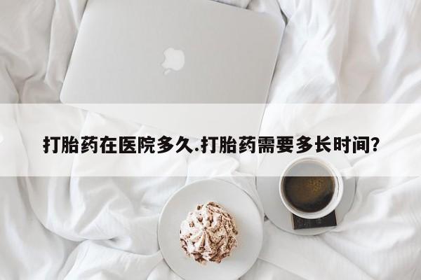 米非司酮片全国药店微信打胎药在医院多久.打胎药需要多长时间？