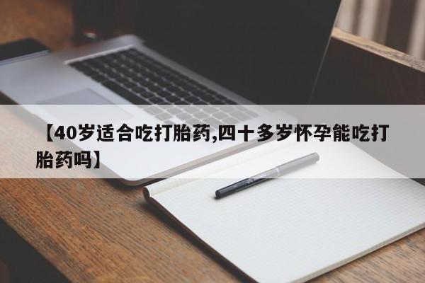 米非司酮片全国药店微信【40岁适合吃打胎药,四十多岁怀孕能吃打胎药吗】