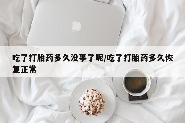 米非司酮片全国药店微信吃了打胎药多久没事了呢/吃了打胎药多久恢复正常