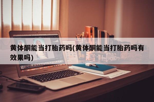 米非司酮片全国药店微信黄体酮能当打胎药吗(黄体酮能当打胎药吗有效果吗)