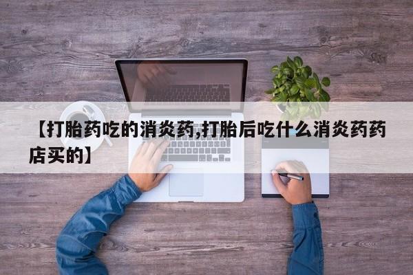 米非司酮片全国药店微信【打胎药吃的消炎药,打胎后吃什么消炎药药店买的】