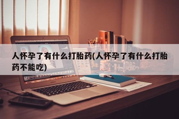 米非司酮片全国药店微信人怀孕了有什么打胎药(人怀孕了有什么打胎药不能吃)