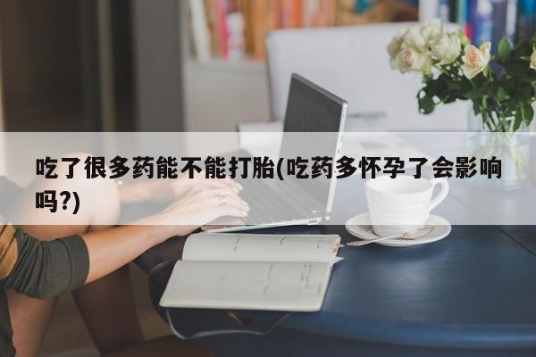 米非司酮片全国药店微信吃了很多药能不能打胎(吃药多怀孕了会影响吗?)