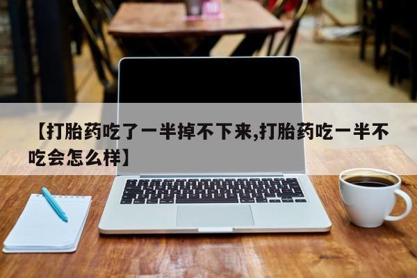米非司酮片全国药店微信【打胎药吃了一半掉不下来,打胎药吃一半不吃会怎么样】