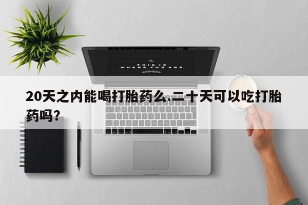 米非司酮片全国药店微信20天之内能喝打胎药么.二十天可以吃打胎药吗？