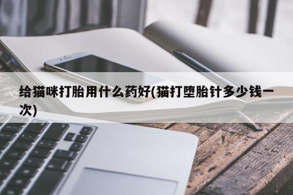 米非司酮片全国药店微信给猫咪打胎用什么药好(猫打堕胎针多少钱一次)