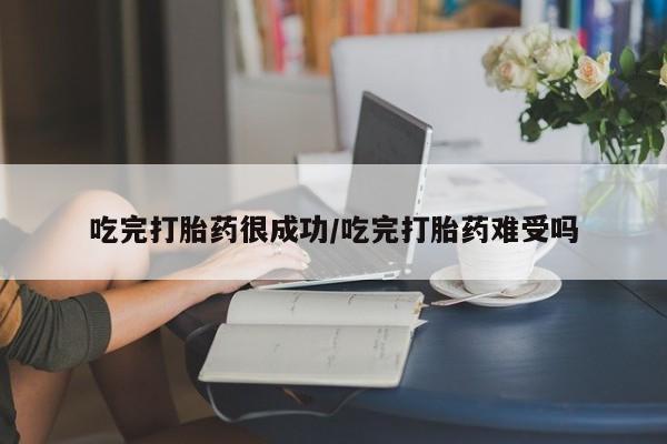 米非司酮片全国药店微信吃完打胎药很成功/吃完打胎药难受吗