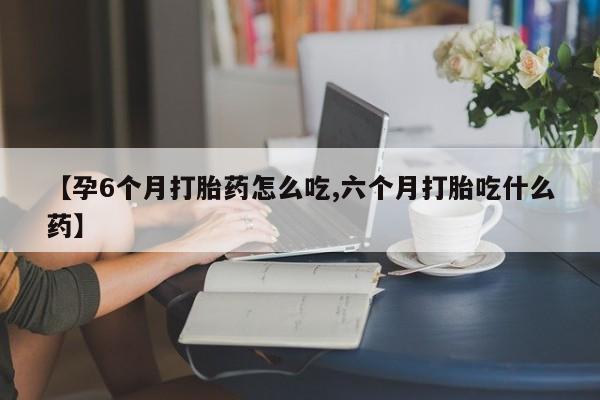 米非司酮片全国药店微信【孕6个月打胎药怎么吃,六个月打胎吃什么药】