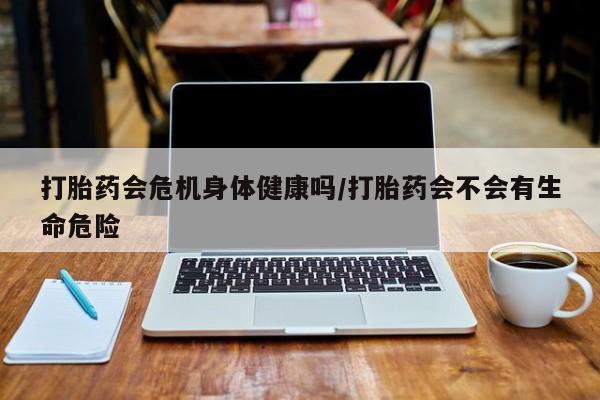 米非司酮片全国药店微信打胎药会危机身体健康吗/打胎药会不会有生命危险