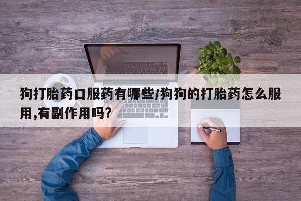 米非司酮片全国药店微信狗打胎药口服药有哪些/狗狗的打胎药怎么服用,有副作用吗?