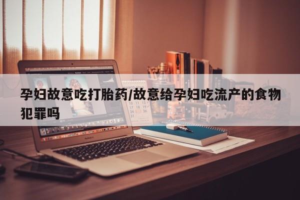 米非司酮片全国药店微信孕妇故意吃打胎药/故意给孕妇吃流产的食物犯罪吗