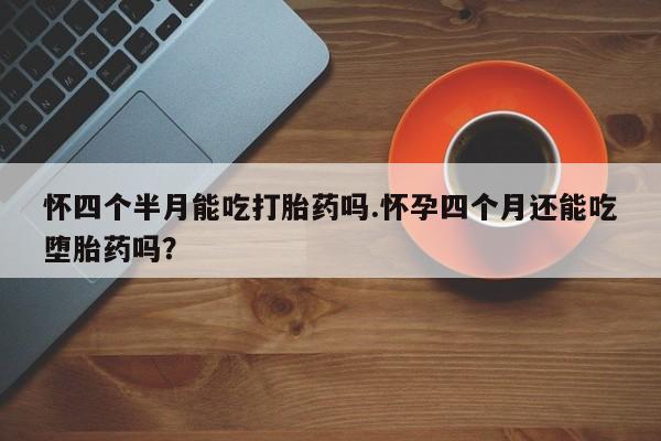 米非司酮片全国药店微信怀四个半月能吃打胎药吗.怀孕四个月还能吃堕胎药吗？