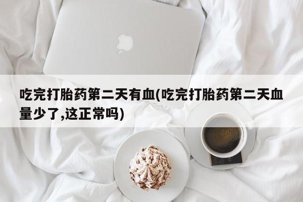 米非司酮片全国药店微信吃完打胎药第二天有血(吃完打胎药第二天血量少了,这正常吗)