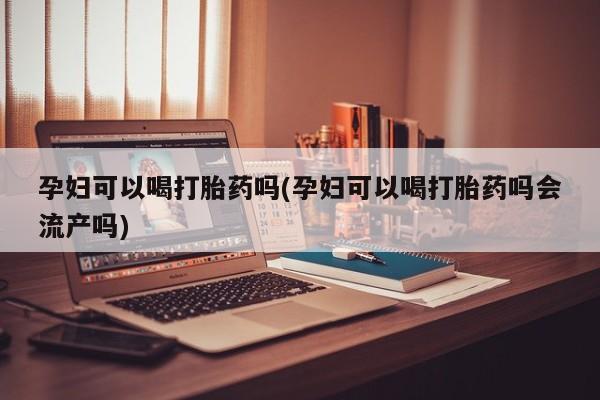 米非司酮片全国药店微信孕妇可以喝打胎药吗(孕妇可以喝打胎药吗会流产吗)