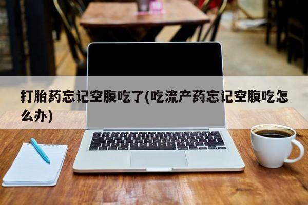 米非司酮片全国药店微信打胎药忘记空腹吃了(吃流产药忘记空腹吃怎么办)