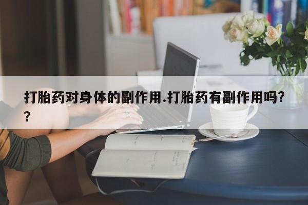 米非司酮片全国药店微信打胎药对身体的副作用.打胎药有副作用吗?？