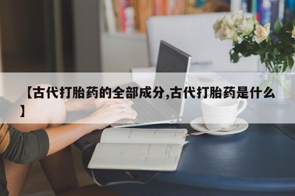 米非司酮片全国药店微信【古代打胎药的全部成分,古代打胎药是什么】