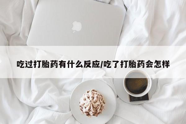 米非司酮片全国药店微信吃过打胎药有什么反应/吃了打胎药会怎样