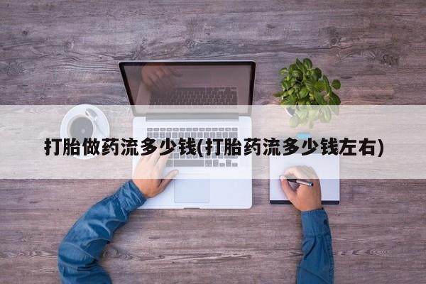 米非司酮片全国药店微信打胎做药流多少钱(打胎药流多少钱左右)