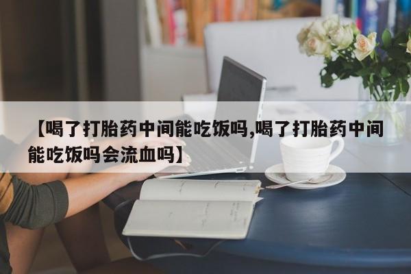 米非司酮片全国药店微信【喝了打胎药中间能吃饭吗,喝了打胎药中间能吃饭吗会流血吗】