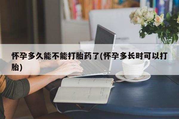 米非司酮片全国药店微信怀孕多久能不能打胎药了(怀孕多长时可以打胎)